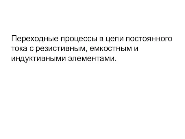 Переходные процессы в цепи постоянного тока с резистивным, емкостным и индуктивными элементами.