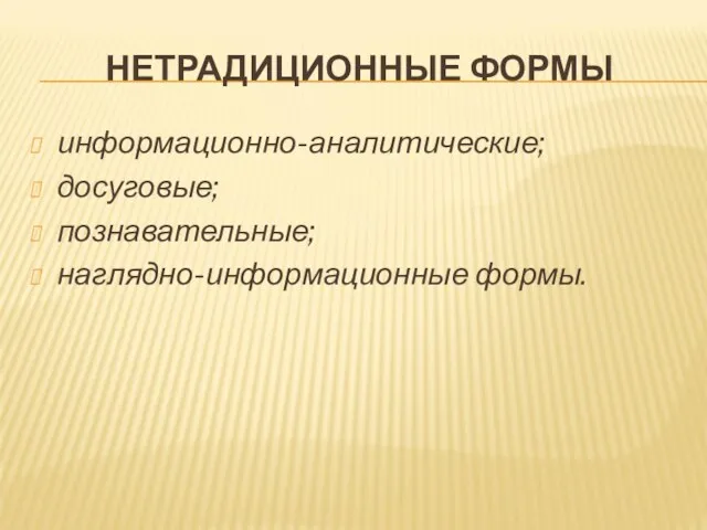 НЕТРАДИЦИОННЫЕ ФОРМЫ информационно-аналитические; досуговые; познавательные; наглядно-информационные формы.