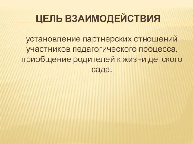 ЦЕЛЬ ВЗАИМОДЕЙСТВИЯ установление партнерских отношений участников педагогического процесса, приобщение родителей к жизни детского сада.