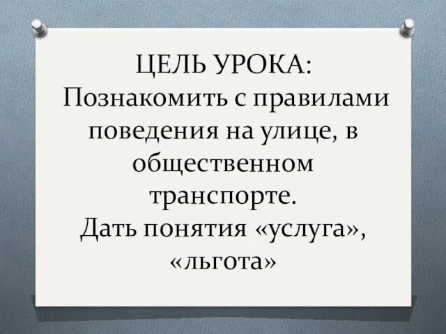 ЦЕЛЬ УРОКА: Познакомить с правилами поведения на улице, в общественном транспорте. Дать понятия «услуга», «льгота»