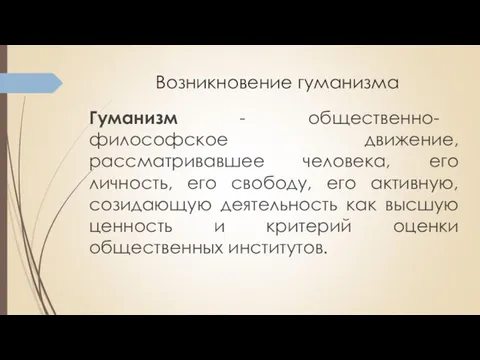 Возникновение гуманизма Гуманизм - общественно- философское движение, рассматривавшее человека, его