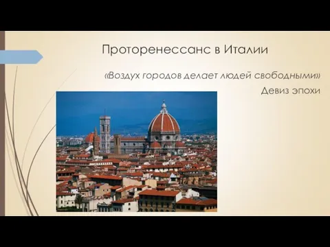 Проторенессанс в Италии «Воздух городов делает людей свободными» Девиз эпохи