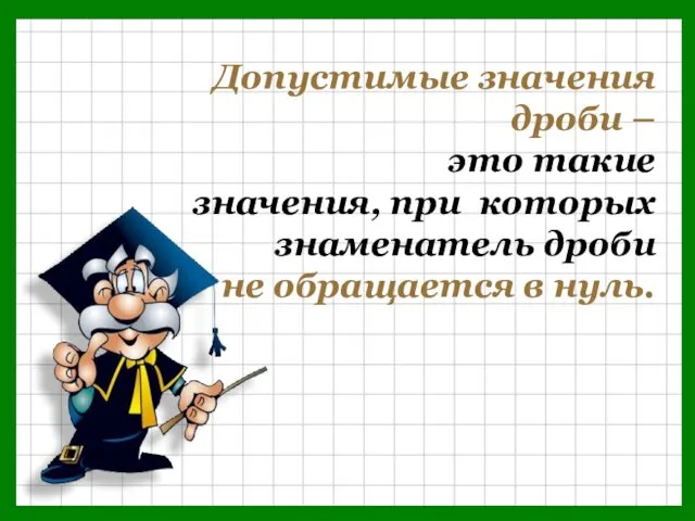 Допустимые значения дроби – это такие значения, при которых знаменатель дроби не обращается в нуль.