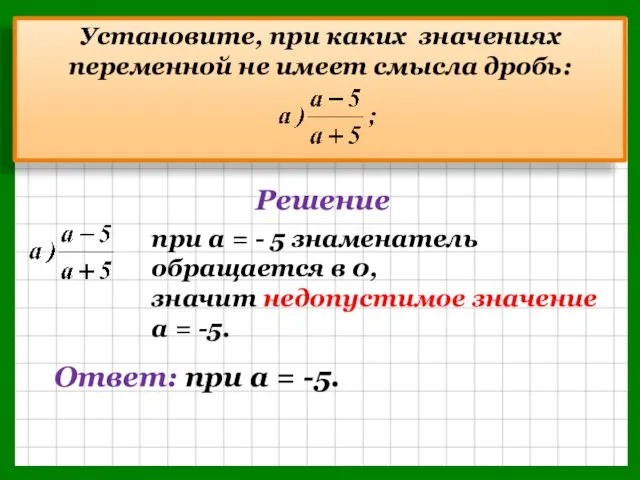 Установите, при каких значениях переменной не имеет смысла дробь: Решение Ответ: при а = -5.