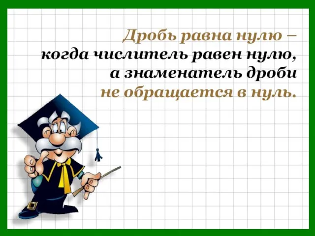 Дробь равна нулю – когда числитель равен нулю, а знаменатель дроби не обращается в нуль.