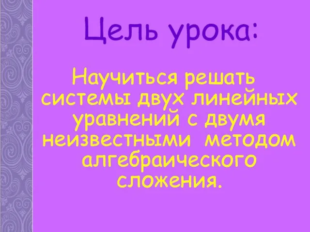 Цель урока: Научиться решать системы двух линейных уравнений с двумя неизвестными методом алгебраического сложения.