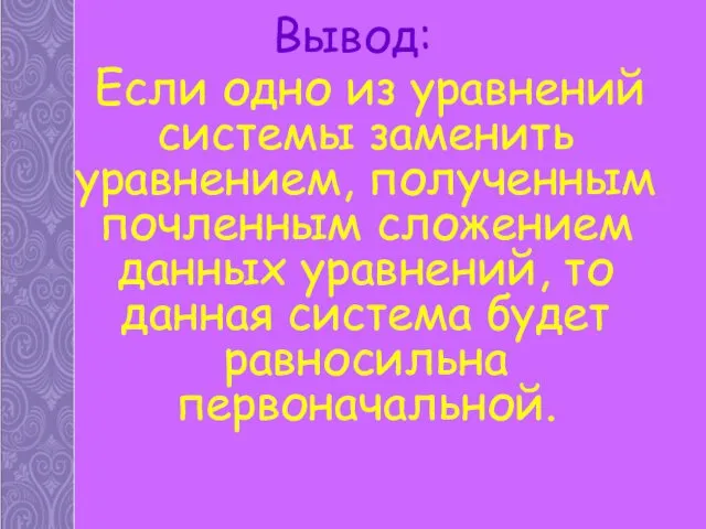 Вывод: Если одно из уравнений системы заменить уравнением, полученным почленным сложением данных уравнений,