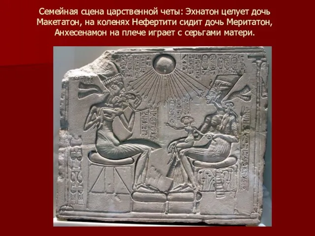 Семейная сцена царственной четы: Эхнатон целует дочь Макетатон, на коленях Нефертити сидит дочь