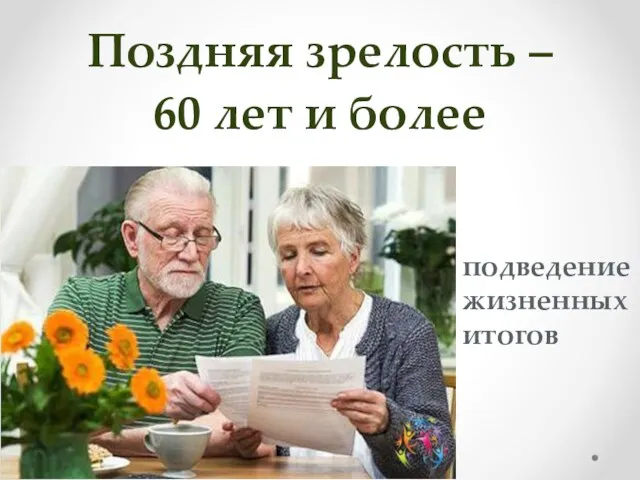 Поздняя зрелость – 60 лет и более подведение жизненных итогов