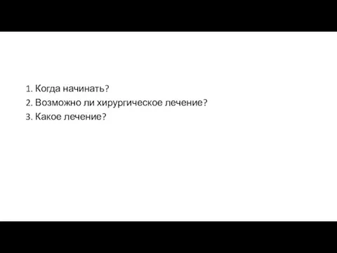 1. Когда начинать? 2. Возможно ли хирургическое лечение? 3. Какое лечение?