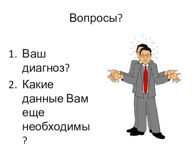 Вопросы? Ваш диагноз? Какие данные Вам еще необходимы?