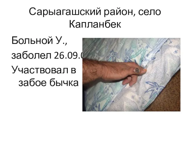 Сарыагашский район, село Капланбек Больной У., заболел 26.09.06 Участвовал в забое бычка