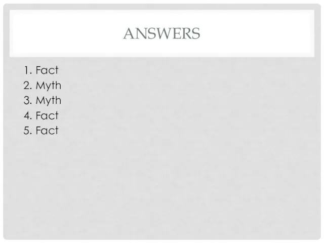 ANSWERS 1. Fact 2. Myth 3. Myth 4. Fact 5. Fact