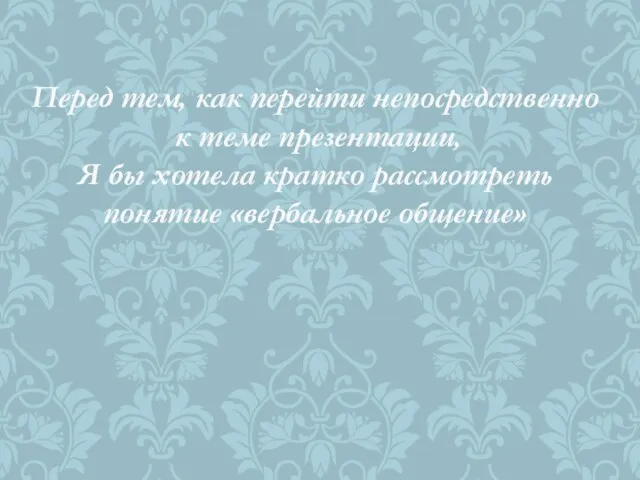 Перед тем, как перейти непосредственно к теме презентации, Я бы хотела кратко рассмотреть понятие «вербальное общение»