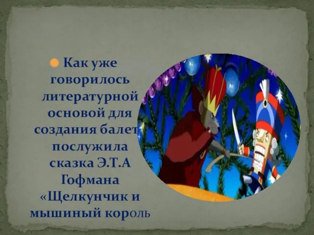 Как уже говорилось литературной основой для создания балета послужила сказка Э.Т.А Гофмана «Щелкунчик и мышиный король