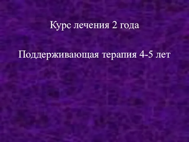 Курс лечения 2 года Поддерживающая терапия 4-5 лет