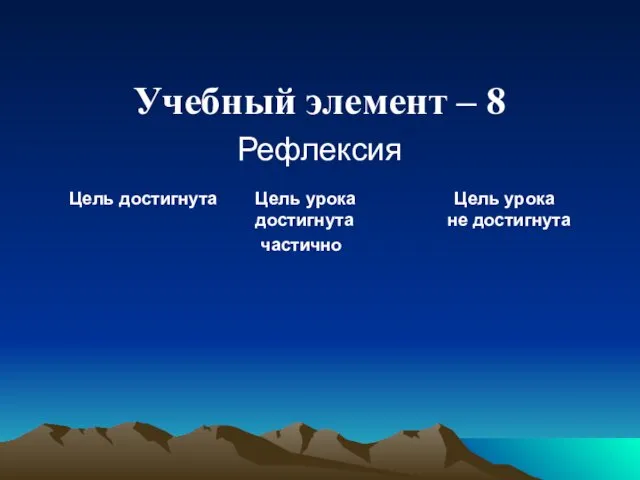 Учебный элемент – 8 Рефлексия Цель достигнута Цель урока Цель урока достигнута не достигнута частично