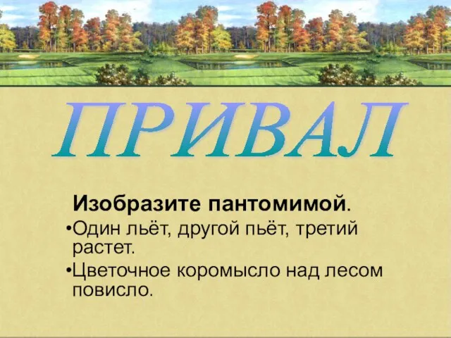 Изобразите пантомимой. Один льёт, другой пьёт, третий растет. Цветочное коромысло над лесом повисло. ПРИВАЛ