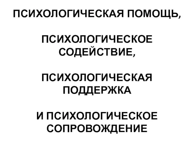 ПСИХОЛОГИЧЕСКАЯ ПОМОЩЬ, ПСИХОЛОГИЧЕСКОЕ СОДЕЙСТВИЕ, ПСИХОЛОГИЧЕСКАЯ ПОДДЕРЖКА И ПСИХОЛОГИЧЕСКОЕ СОПРОВОЖДЕНИЕ