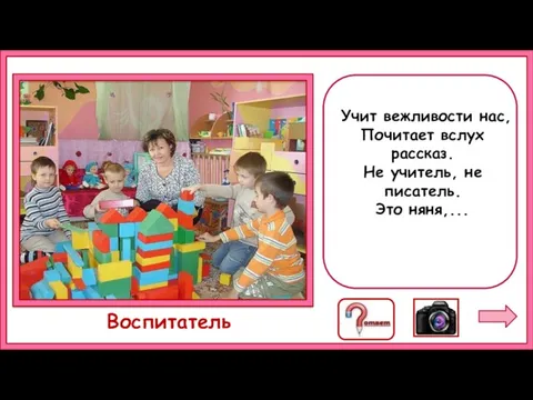 Учит вежливости нас, Почитает вслух рассказ. Не учитель, не писатель. Это няня,... Воспитатель