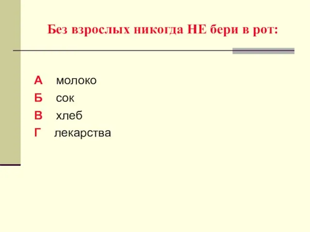 Без взрослых никогда НЕ бери в рот: А молоко Б сок В хлеб Г лекарства