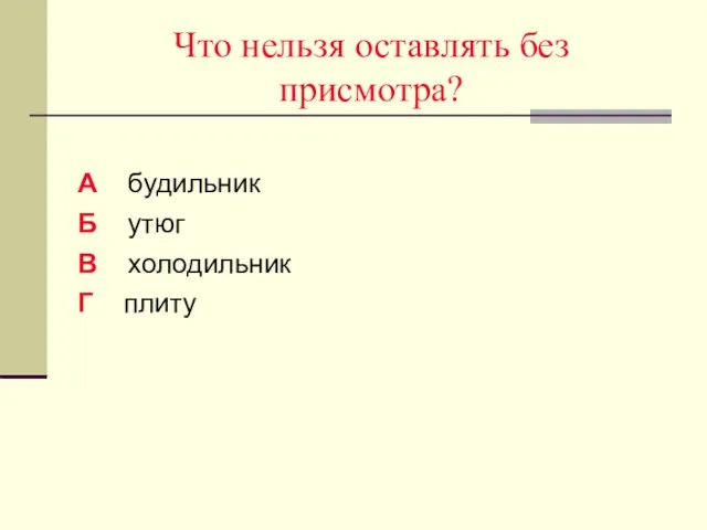 Что нельзя оставлять без присмотра? А будильник Б утюг В холодильник Г плиту