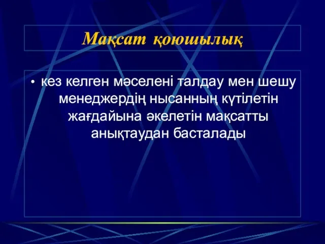 Мақсат қоюшылық кез келген мәселені талдау мен шешу менеджердің нысанның күтілетін жағдайына әкелетін мақсатты анықтаудан басталады