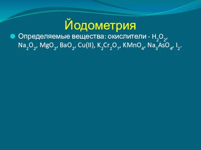 Йодометрия Определяемые вещества: окислители - H2O2, Na2O2, MgO2, BaO2, Cu(II), K2Cr2O7, KMnO4, Na3AsO4, I2.