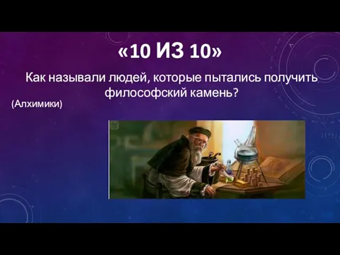 «10 ИЗ 10» Как называли людей, которые пытались получить философский камень? (Алхимики)