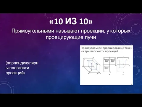 «10 ИЗ 10» Прямоугольными называют проекции, у которых проецирующие лучи (перпендикулярны плоскости проекций)