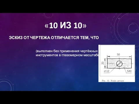 «10 ИЗ 10» ЭСКИЗ ОТ ЧЕРТЕЖА ОТЛИЧАЕТСЯ ТЕМ, ЧТО (выполнен