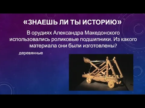 «ЗНАЕШЬ ЛИ ТЫ ИСТОРИЮ» В орудиях Александра Македонского использовались роликовые