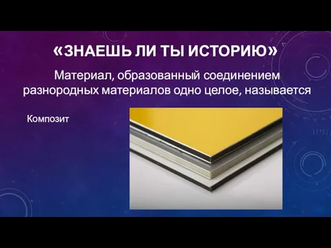 «ЗНАЕШЬ ЛИ ТЫ ИСТОРИЮ» Материал, образованный соединением разнородных материалов одно целое, называется Композит