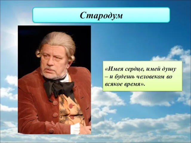 Стародум «Имея сердце, имей душу – и будешь человеком во всякое время».