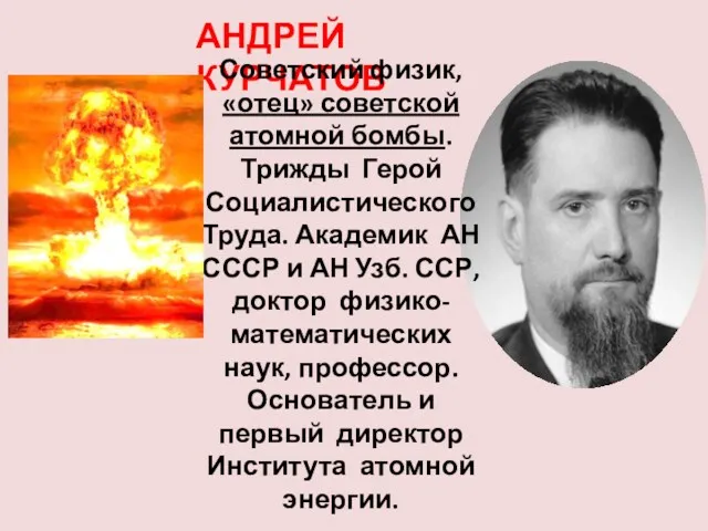 АНДРЕЙ КУРЧАТОВ Советский физик, «отец» советской атомной бомбы. Трижды Герой