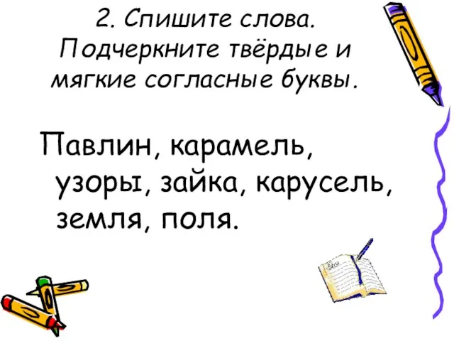 2. Спишите слова. Подчеркните твёрдые и мягкие согласные буквы. Павлин, карамель, узоры, зайка, карусель, земля, поля.