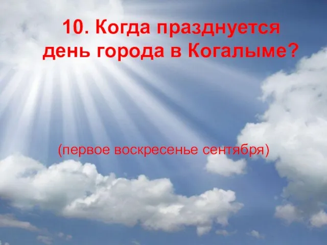 10. Когда празднуется день города в Когалыме? (первое воскресенье сентября)