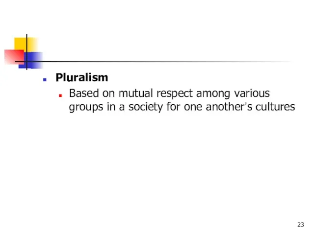 Pluralism Based on mutual respect among various groups in a society for one another’s cultures