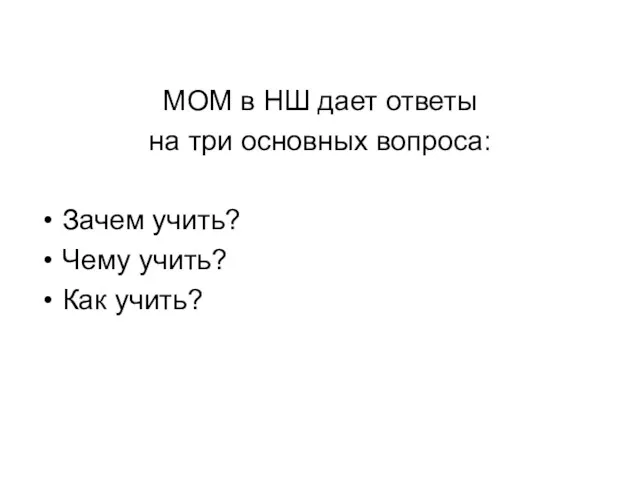 МОМ в НШ дает ответы на три основных вопроса: Зачем учить? Чему учить? Как учить?