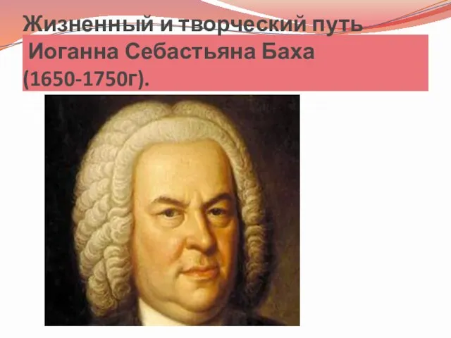 Жизненный и творческий путь Иоганна Себастьяна Баха(1650-1750г).