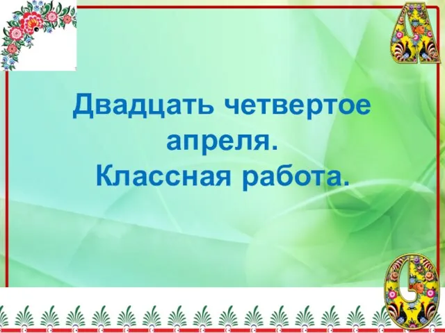 Двадцать четвертое апреля. Классная работа.