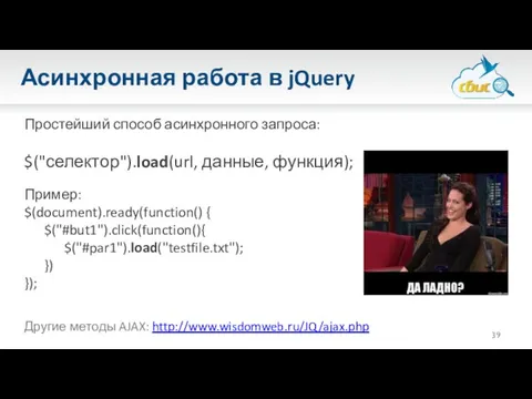 Асинхронная работа в jQuery Простейший способ асинхронного запроса: $("селектор").load(url, данные, функция); Пример: $(document).ready(function()