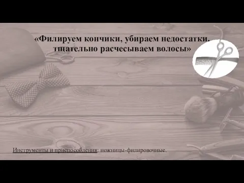 «Филируем кончики, убираем недостатки, тщательно расчесываем волосы» Инструменты и приспособления: ножницы-филировочные.