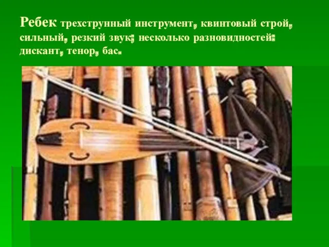 Ребек трехструнный инструмент, квинтовый строй, сильный, резкий звук; несколько разновидностей: дискант, тенор, бас.