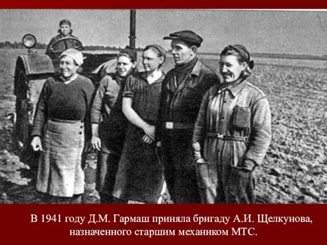 В 1941 году Д.М. Гармаш приняла бригаду А.И. Щелкунова, назначенного старшим механиком МТС.