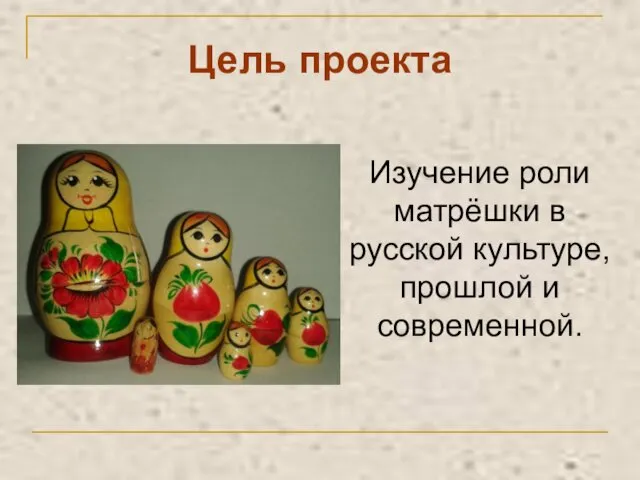 Цель проекта Изучение роли матрёшки в русской культуре, прошлой и современной.