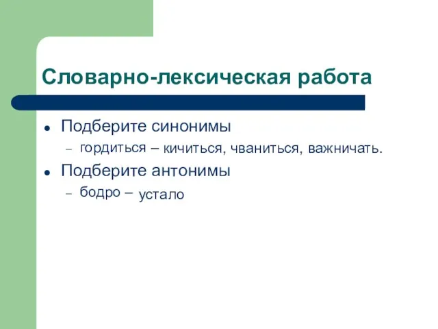 Словарно-лексическая работа Подберите синонимы гордиться – Подберите антонимы бодро – кичиться, чваниться, важничать. устало