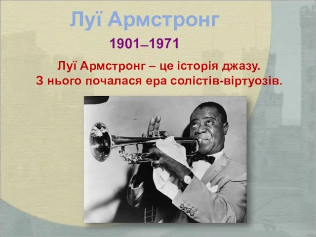 Луї Армстронг 1901 ̶ 1971 Луї Армстронг – це історія джазу. З нього почалася ера солістів-віртуозів.