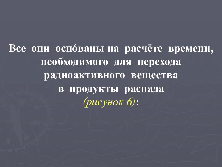 Все они оснóваны на расчёте времени, необходимого для перехода радиоактивного вещества в продукты распада (рисунок 6):