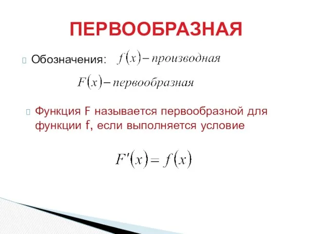 Обозначения: ПЕРВООБРАЗНАЯ Функция F называется первообразной для функции f, если выполняется условие